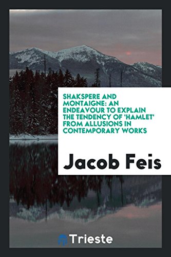 Shakspere and Montaigne: an endeavour to explain the tendency of 'Hamlet' from allusions in contemporary works