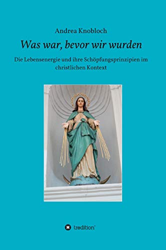 Was war, bevor wir wurden: Die Lebensenergie und ihre Schöpfungsprinzipien im christlichen Kontext