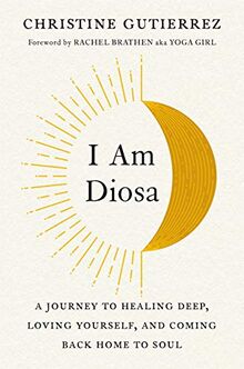 I Am Diosa: A Journey to Healing Deep, Loving Yourself, and Coming Back Home to Soul