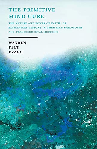 The Primitive Mind Cure - The Nature and Power of Faith; Or Elementary Lessons in Christian Philosophy and Transcendental Medicine: With an Essay on The New Age By William Al-Sharif