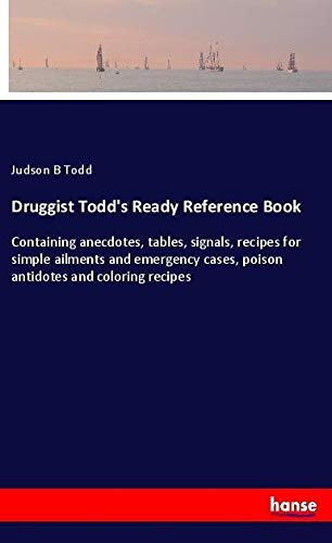 Druggist Todd's Ready Reference Book: Containing anecdotes, tables, signals, recipes for simple ailments and emergency cases, poison antidotes and coloring recipes