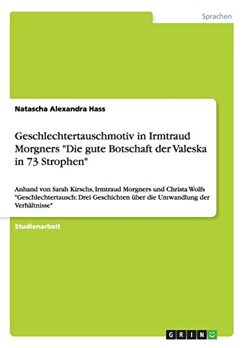 Geschlechtertauschmotiv in Irmtraud Morgners Die gute Botschaft der Valeska in 73 Strophen: Anhand von Sarah Kirschs, Irmtraud Morgners und Christa ... über die Umwandlung der Verhältnisse