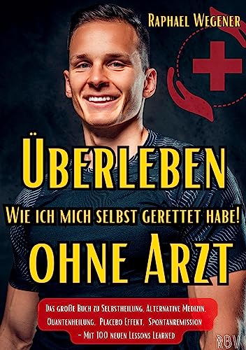 Überleben ohne Arzt: Wie ich mich selbst gerettet habe! Das große Buch zu Selbstheilung, Alternative Medizin, Quantenheilung, Placebo Effekt, Spontanremission - Mit 100 neuen Lessons Learned