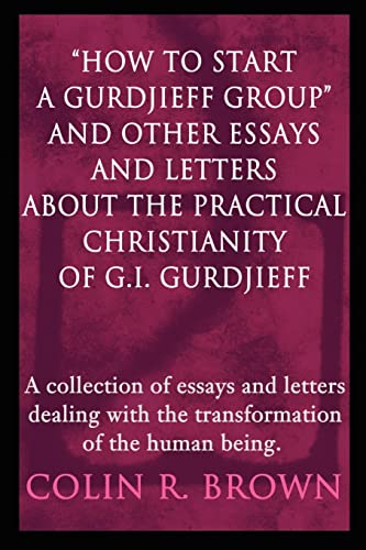 How to start a Gurdjieff Group and Other Essays and Letters About the Practical Christianity of G.I. Gurdjieff: A collection of essays and letters dealing with the transformation of the human being.