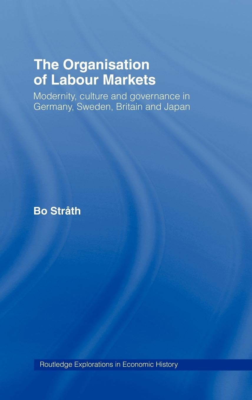 The Organization of Labour Markets: Modernity, Culture and Governance in Germany, Sweden, Britain and Japan (Routledge Explorations in Economic History, 2)