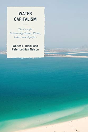 Water Capitalism: The Case for Privatizing Oceans, Rivers, Lakes, and Aquifers (Capitalist Thought: Studies in Philosophy, Politics, and Economics)