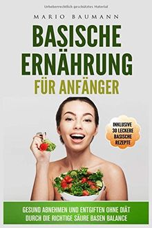 Basische Ernährung für Anfänger - Gesund abnehmen und entgiften ohne Diät durch die richtige Säure-Basen-Balance I Bonus: inklusive 30 leckere basische Rezepte: Körper entschlacken und entgiften