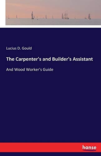 The Carpenter's and Builder's Assistant: And Wood Worker's Guide