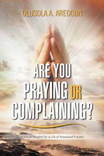 Are You Praying Or Complaining?: Practical Insights for a Life of Answered Prayers
