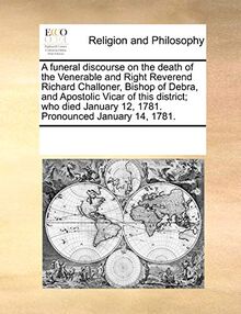 A Funeral Discourse on the Death of the Venerable and Right Reverend Richard Challoner, Bishop of Debra, and Apostolic Vicar of This District; Who Died January 12, 1781. Pronounced January 14, 1781.