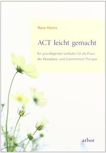 ACT leicht gemacht: Ein grundlegender Leitfaden für die Praxis der Akzeptanz- und Commitment-Therapie