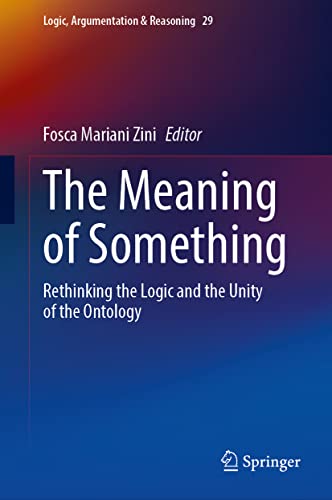 The Meaning of Something: Rethinking the Logic and the Unity of the Ontology (Logic, Argumentation & Reasoning, 29, Band 29)