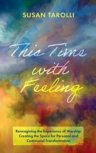 This Time with Feeling: Reimagining the Experience of Worship: Creating the Space for Personal and Communal Transformation