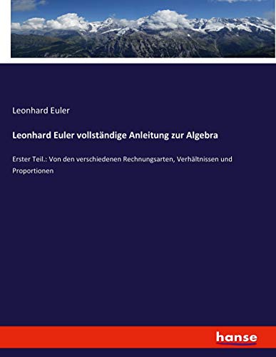 Leonhard Euler vollständige Anleitung zur Algebra: Erster Teil.: Von den verschiedenen Rechnungsarten, Verhältnissen und Proportionen