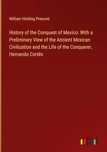 History of the Conquest of Mexico: With a Preliminary View of the Ancient Mexican Civilization and the Life of the Conquerer, Hernando Cortés