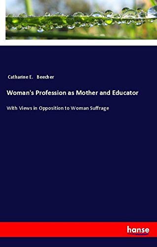 Woman's Profession as Mother and Educator: With Views in Opposition to Woman Suffrage