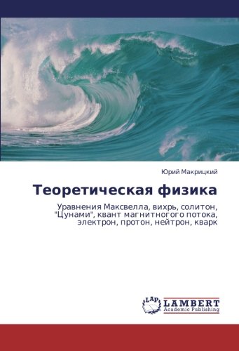 Теоретическая физика: Уравнения Максвелла, вихрь, солитон, Цунами, квант магнитногого потока, электрон, протон, нейтрон, кварк: Urawneniq Maxwella, ... potoka, älektron, proton, nejtron, kwark