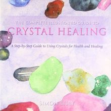 The Complete Illustrated Guide To - Crystal Healing: A Step-by-step Guide To Using Crystals For Health And Healing