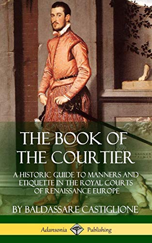 Baldassare Castiglione The Book Of The Courtier, A Historic Guide To Manners And Etiquette In The Royal Courts Of Renaissance Europe (Hardcover)