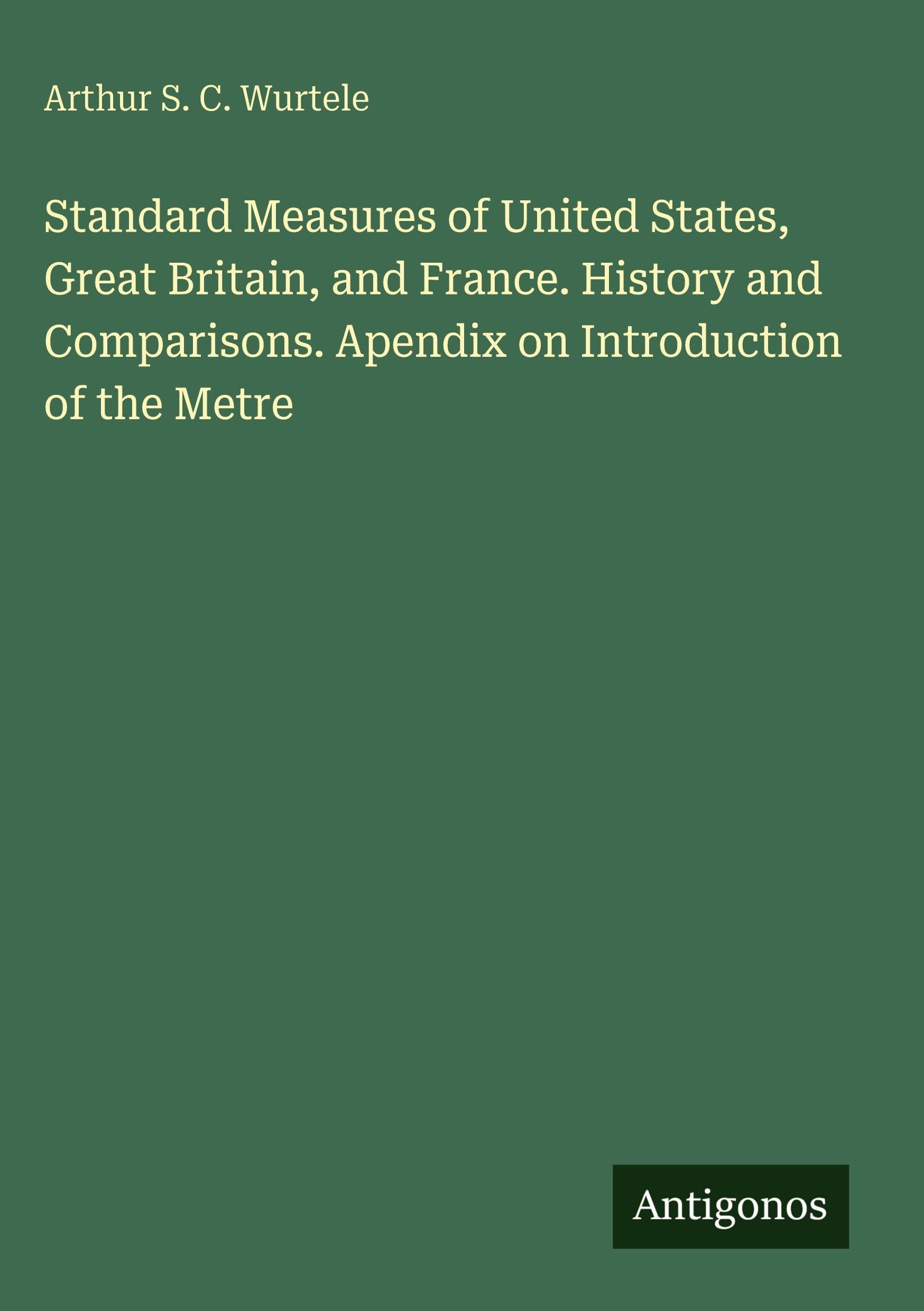 Standard Measures of United States, Great Britain, and France. History and Comparisons. Apendix on Introduction of the Metre