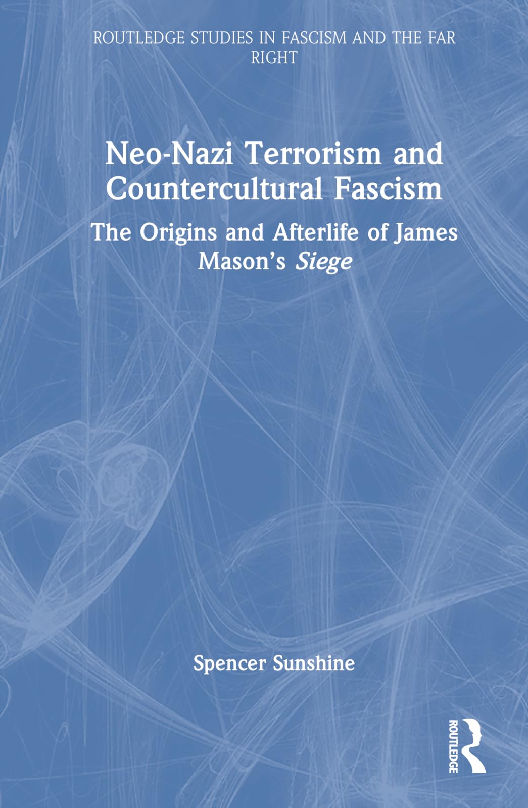 Spencer Sunshine Neo-Nazi Terrorism And Countercultural Fascism, The Origins And Afterlife Of James Mason's Siege (Routledge Studies In Fascism And The Far Right)
