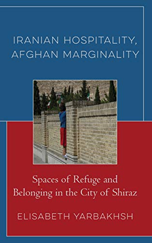 Iranian Hospitality, Afghan Marginality: Spaces of Refuge and Belonging in the City of Shiraz (Crossing Borders in a Global World: Applying Anthropology to Migration, Displacement, and Social Change)
