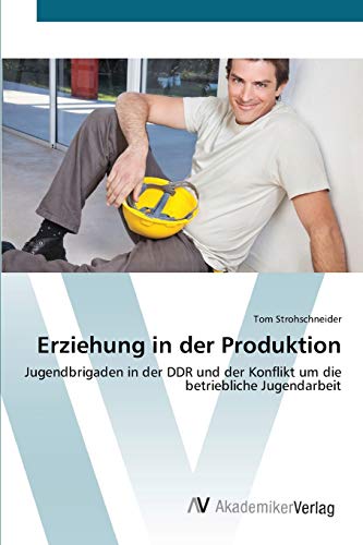 Erziehung in der Produktion: Jugendbrigaden in der DDR und der Konflikt um die betriebliche Jugendarbeit