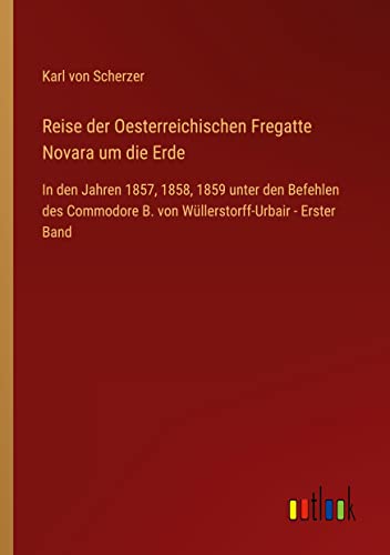 Reise der Oesterreichischen Fregatte Novara um die Erde: In den Jahren 1857, 1858, 1859 unter den Befehlen des Commodore B. von Wüllerstorff-Urbair - Erster Band