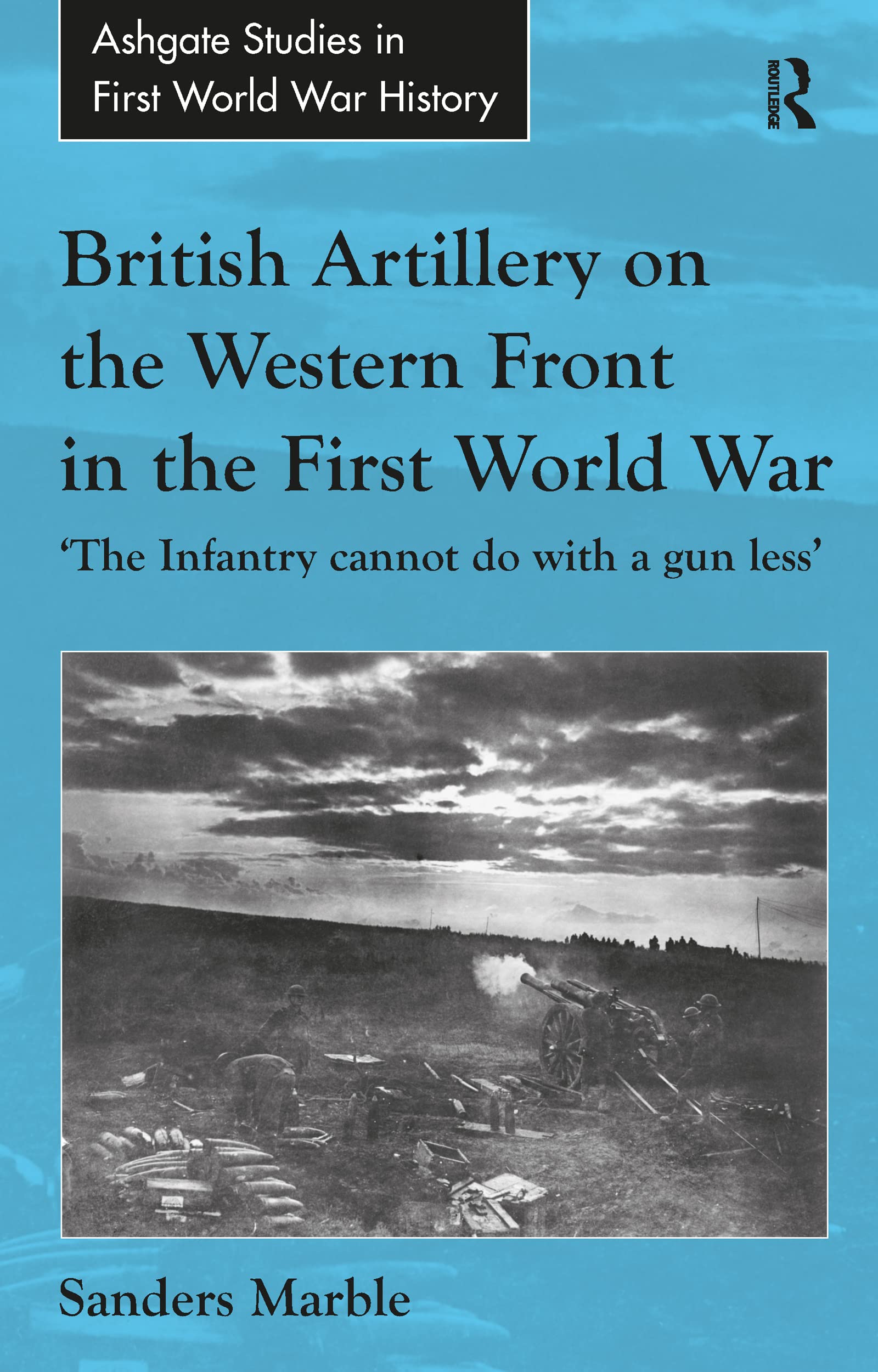 British Artillery on the Western Front in the First World War: 'The Infantry cannot do with a gun less' (Ashgate Studies in First World War History)