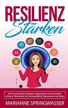RESILIENZ STÄRKEN: Sie emotionale Intelligenz, Gelassenheit und Achtsamkeit erlernen. Überwinden Sie Hochsensibilität, Depressionen und Stress (inkl Schritt-für-Schritt Anleitung für Ihren Erfolg)