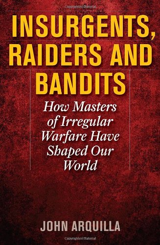 John Arquilla Insurgents, Raiders, And Bandits, How Masters Of Irregular Warfare Have Shaped Our World