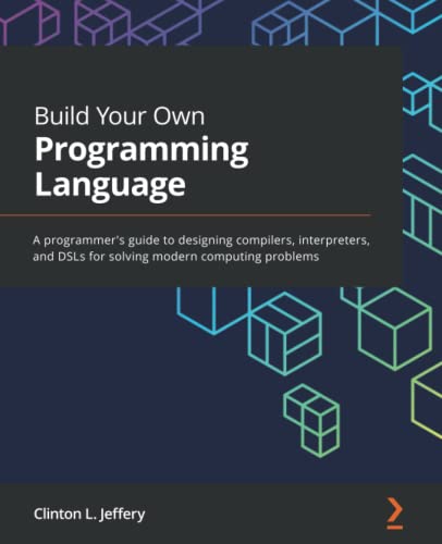 Jeffery, Clinton L Build Your Own Programming Language, A Programmer's Guide To Designing Compilers, Interpreters, And DSLs For Solving Modern Computing Problems