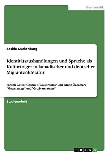 Identitätsaushandlungen und Sprache als Kulturträger in kanadischer und deutscher Migrantenliteratur: Hiromi Gotos Chorus of Mushrooms und Emine Özdamars Mutterzunge und Großvaterzunge