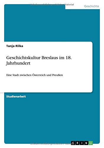 Geschichtskultur Breslaus im 18. Jahrhundert: Eine Stadt zwischen Österreich und Preußen