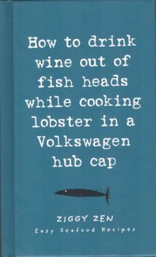 How to Drink Wine Out of Fish Heads While Cooking Lobster in a Volkswagen Hub Cap: Easy Seafood Recipes (Ziggy Zen)