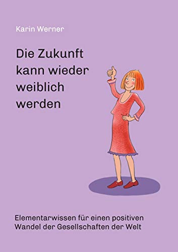 Die Zukunft kann wieder weiblich werden ...: Elementarwissen für einen positiven Wandel der Gesellschaften in der Welt