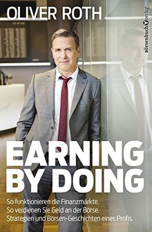 Earning by Doing: So funktionieren die Finanzmärkte. So verdienen Sie Geld an der Börse. Strategien und Börsen-Geschichten eines Profis.