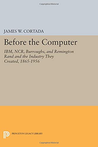 Before the Computer: IBM, NCR, Burroughs, and Remington Rand and the Industry They Created, 1865-1956 (Princeton Legacy Library)