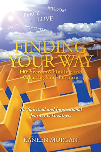 Finding Your Way - The Secret to Finding and Creating Your Purpose: The Spiritual and Inspirational Journey to Greatness