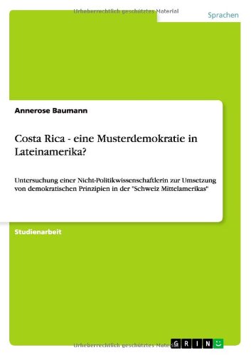 Costa Rica - eine Musterdemokratie in Lateinamerika?: Untersuchung einer Nicht-Politikwissenschaftlerin zur Umsetzung von demokratischen Prinzipien in der Schweiz Mittelamerikas