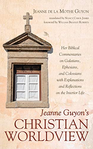Jeanne Guyon's Christian Worldview: Her Biblical Commentaries on Galatians, Ephesians, and Colossians with Explanations and Reflections on the Interior Life