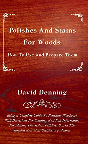 Polishes and Stains for Woods: How to Use and Prepare them: How to Use and Prepare them - Being a Complete Guide to Polishing Woodwork, with ... in the Simplest and Most Satisfactory Manner