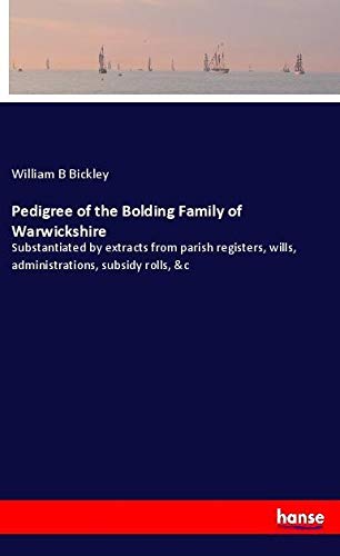 Pedigree of the Bolding Family of Warwickshire: Substantiated by extracts from parish registers, wills, administrations, subsidy rolls, &c