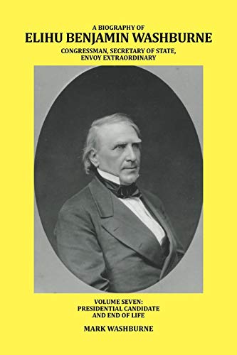 A BIOGRAPHY OF ELIHU BENJAMIN WASHBURNE CONGRESSMAN, SECRETARY OF STATE, ENVOY EXTRAORDINARY: VOLUME SEVEN: PRESIDENTIAL CANDIDATE AND END OF LIFE