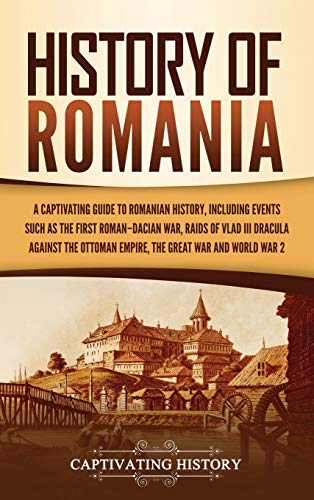Captivating History History Of Romania, A Captivating Guide To Romanian History, Including Events Such As The First Roman-Dacian War, Raids Of Vlad Iii Dracula Against