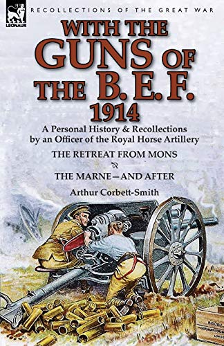 Arthur Corbett-Smith With The Guns Of The B. E. F., 1914, A Personal History & Recollections By An Officer Of The Royal Horse Artillery-The Retreat From Mons & The