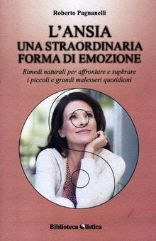 L'ansia. Una straordinaria forma di emozione. Rimedi naturali per affrontare e superare i piccoli e grandi malesseri quotidiani (Biblioteca olistica)