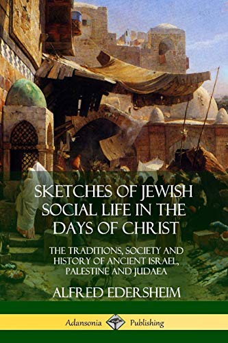 Sketches of Jewish Social Life in the Days of Christ: The Traditions, Society and History of Ancient Israel, Palestine and Judaea