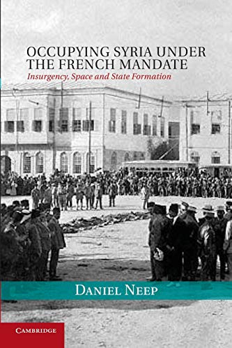 Occupying Syria under the French Mandate: Insurgency, Space And State Formation (Cambridge Middle East Studies, Band 38)