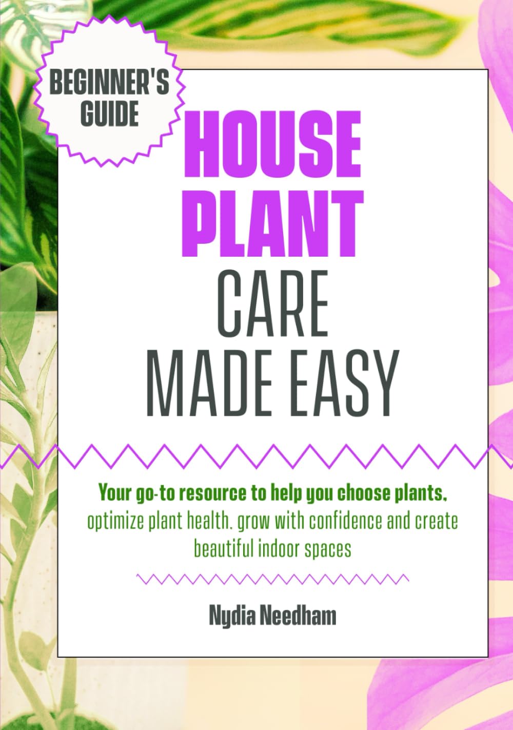 Houseplant Care Made Easy: Your go-to resource to help you choose plants, optimize plant health, grow with confidence and create beautiful indoor spaces